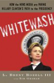 Whitewash: How the News Media Are Paving Hillary Clinton's Path to the Presidency - L. Brent Bozell III, Tim Graham