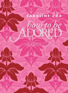 How to Be Adored: A Girl's Guide to Hollywood Glamour - Caroline Cox