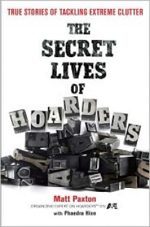 The Secret Lives of Hoarders: True Stories of Tackling Extreme Clutter - Matt Paxton, Phaedra Hise