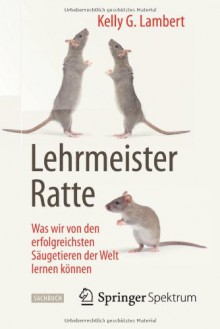 Lehrmeister Ratte: Was Wir Von Den Erfolgreichsten Saugetieren Der Welt Lernen Konnen - Kelly G Lambert, Jorunn Wissmann