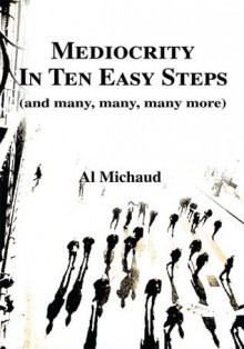 Mediocrity In Ten Easy Steps: And Many, Many, Many More... - Al Michaud