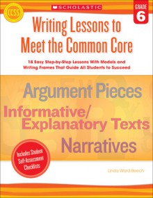 Writing Lessons To Meet the Common Core: Grade 6: 18 Easy Step-by-Step Lessons With Models and Writing Frames That Guide All Students to Succeed - Linda Beech