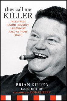 They Call Me Killer: Tales from Junior Hockey's Legendary Hall-Of-Fame Coach - Brian Kilrea, James Duthie