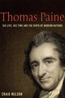 Thomas Paine: His Life, His Time And The Birth Of The Modern Nations - Craig Nelson