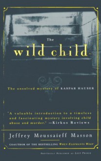 The Wild Child: The Unsolved Mystery of Kaspar Hauser - Paul Johann Anselm Von Feuerbach, Jeffrey Moussaieff Masson