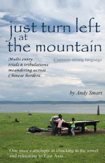 Just Turn Left at the Mountain: Multi Entry Trials and Tribulations Meandering Across Chinese Borders (Second Edition) - Andy Smart