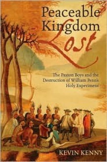 Peaceable Kingdom Lost: The Paxton Boys and the Destruction of William Penn's Holy Experiment - Kevin Kenny