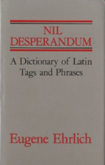 Nil Desperandum: A Dictionary Of Latin Tags And Useful Phrases - Eugene Ehrlich