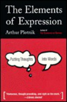 The Elements of Expression: Putting Thoughts Into Words - Arthur Plotnik