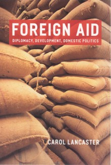 Foreign Aid: Diplomacy, Development, Domestic Politics - Carol Lancaster