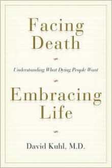 Facing Death, Embracing Life: Understanding What Dying People Want - David Kuhl