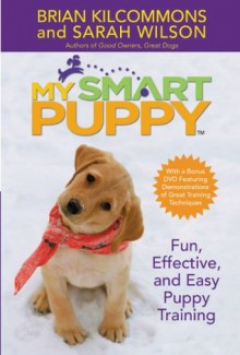 My Smart Puppy (TM): Fun, Effective, and Easy Puppy Training - Brian Kilcommons, Sarah Wilson