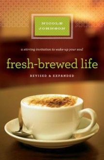 Fresh-Brewed Life Revised & Updated: A Stirring Invitation to Wake Up Your Soul - Nicole Johnson