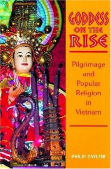 Goddess On The Rise: Pilgrimage And Popular Religion In Vietnam - Philip Taylor