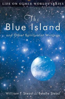 The Blue Island: And Other Spiritualist Writings - William T. Stead, Estelle W. Stead