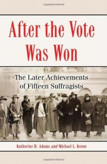 After the Vote Was Won: The Later Achievements of Fifteen Suffragists - Katherine H. Adams