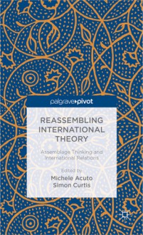 Reassembling International Theory: Assemblage Thinking and International Relations - Michele Acuto, Simon Curtis