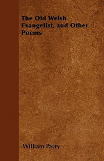 The Old Welsh Evangelist, and Other Poems - William Parry