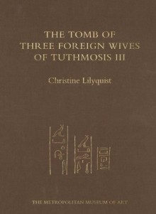 The Tomb of Three Foreign Wives of Tuthmosis III - Christine Lilyquist, James E. Hoch, A.J. Peden