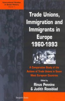 Trade Unions, Immigration, and Immigrants in Europe, 1960-1993: A Comparative Study of the Attitudes and Actions of the Trade Unions in Seven West Eur - Rinus Penninx, Judith Roosblad