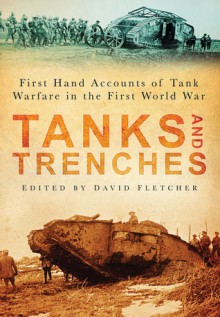 Tanks and Trenches: First Hand Accounts of Tank Warfare in the First World War - David Fletcher