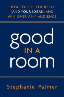 Good in a Room: How to Sell Yourself (and Your Ideas) and Win Over Any Audience - Stephanie Palmer