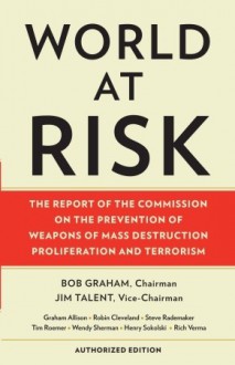 World at Risk: The Report of the Commission on the Prevention of Weapons of Mass Destruction Proliferation and Terrorism - Daniel Robert Graham, Commission on the Prevention of Weapons of Mass Destruction Proliferation and Terrorism, Bob Graham, Jim Talent