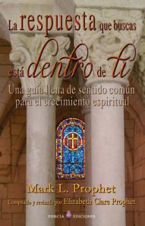 La Respuesta Que Buscas Esta Dentro de Ti: Una Guia Llena de Sentido Comun Para El Crecimiento Espiritual - Mark L Prophet, Elizabeth Clare Prophet