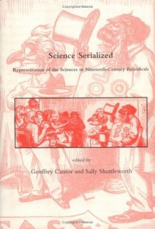 Science Serialized: Representations of the Sciences in Nineteenth-Century Periodicals (Dibner Institute Studies in the History of Science and Technology): ... Sciences in Nineteenth-century Periodicals - Geoffrey Cantor, Sally Shuttleworth