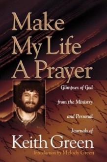 Make My Life a Prayer: Glimpses of God from the Ministry and Personal Journals of Keith Green - Keith Green, Melody Green