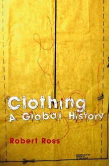 Clothing: A Global History: Or, the Imperialists' New Clothes - Robert Ross