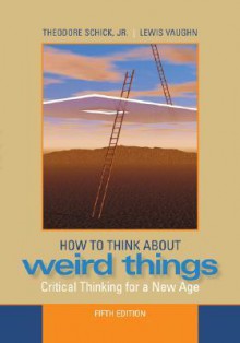 How to Think about Weird Things: Critical Thinking for a New Age - Theodore Schick Jr., Lewis Vaughn