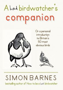 A Bad Birdwatcher's Companion: Or a personal introducion to Britain's 50 most obvious birds - Simon Barnes, Peter Partington