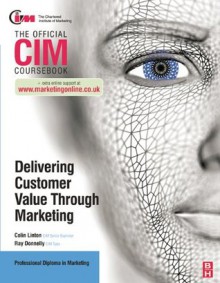 CIM Coursebook: Delivering Customer Value through Marketing - Ray Donnelly, Colin Linton