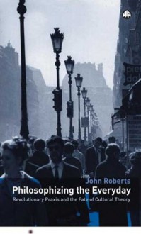 Philosophizing the Everyday: Revolutionary Praxis and the Fate of Cultural Theory - John Roberts