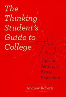 The Thinking Student's Guide to College: 75 Tips for Getting a Better Education - Andrew Roberts