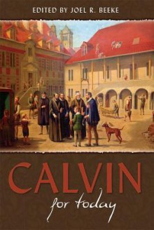 Calvin For Today - David Murray, Joseph Pipa, Derek W.H. Thomas, Cornelis Venema, Donald Sinnema, Joel R. Beeke, Michael A.G. Haykin, J. Ligon Duncan III