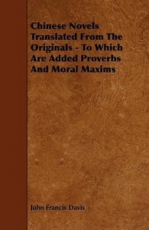 Chinese Novels Translated from the Originals - To Which Are Added Proverbs and Moral Maxims - John Francis Davis