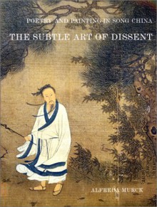 Poetry and Painting in Song China: The Subtle Art of Dissent - Alfreda Murck