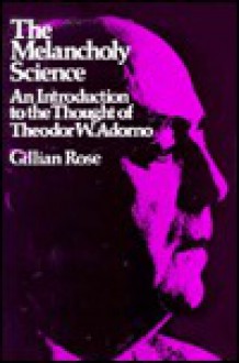 The Melancholy Science: An Introduction to the Thought of Theodor W. Adorno - Gillian Rose