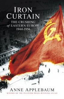 Iron Curtain: The Crushing of Eastern Europe, 1945-1956 - Anne Applebaum