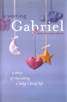 Waiting with Gabriel: A Story of Cherishing a Baby's Brief Life - Amy Kuebelbeck