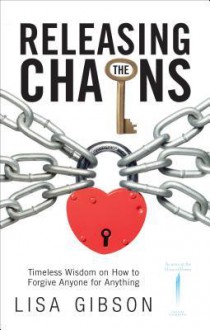 Releasing The Chains: Timeless Wisdom On How To Forgive Anyone For Anything - Lisa Gibson