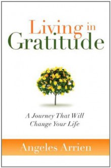 Living in Gratitude: A Journey That Will Change Your Life - Angeles Arrien