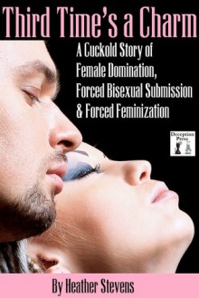 Third Time's a Charm: A Cuckold Story of Female Domination, Forced Bisexual Submission & Forced Feminization - Heather Stevens, N.T. Morley