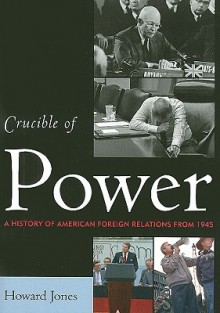 Crucible of Power: A History of American Foreign Relations from 1945 - Howard Jones