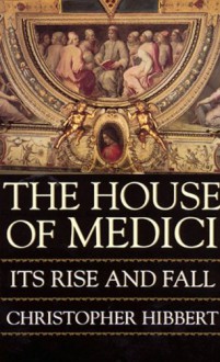 The House Of Medici: Its Rise And Fall - Christopher Hibbert