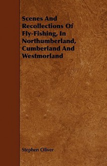 Scenes and Recollections of Fly-Fishing, in Northumberland, Cumberland and Westmorland - Stephen Oliver