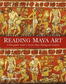 Reading Maya Art: A Hieroglyphic Guide to Ancient Maya Painting and Sculpture - Andrea Stone, Marc Zender