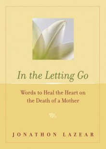 In the Letting Go: Words to Heal the Heart on the Death of a Mother - Jonathon Lazear, Conari Press